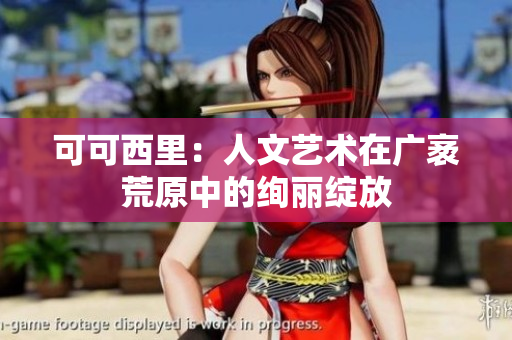 可可西里：人文艺术在广袤荒原中的绚丽绽放