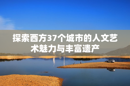 探索西方37个城市的人文艺术魅力与丰富遗产