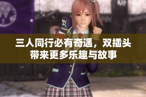 三人同行必有奇遇，双插头带来更多乐趣与故事