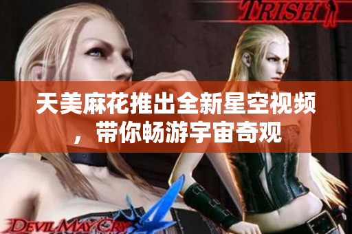 天美麻花推出全新星空视频，带你畅游宇宙奇观
