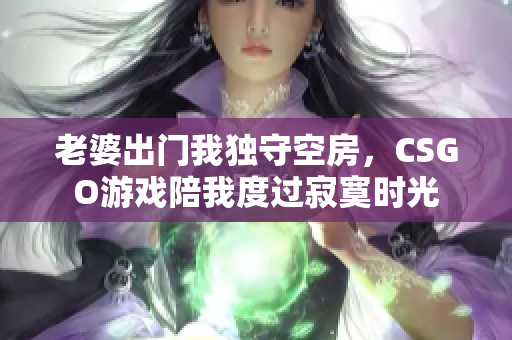 老婆出门我独守空房，CSGO游戏陪我度过寂寞时光