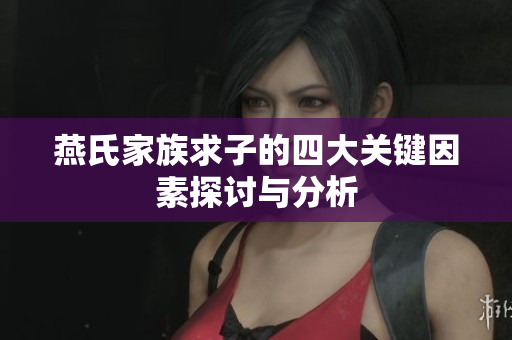 燕氏家族求子的四大关键因素探讨与分析