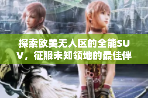 探索欧美无人区的全能SUV，征服未知领地的最佳伴侣