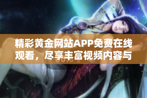 精彩黄金网站APP免费在线观看，尽享丰富视频内容与精彩体验