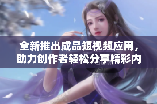 全新推出成品短视频应用，助力创作者轻松分享精彩内容