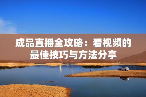 成品直播全攻略：看视频的最佳技巧与方法分享