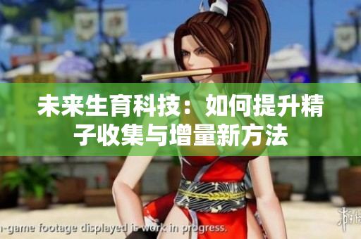 未来生育科技：如何提升精子收集与增量新方法