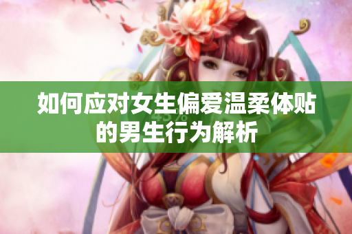 如何应对女生偏爱温柔体贴的男生行为解析