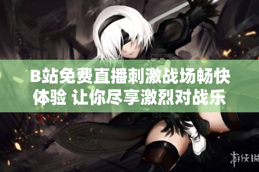 B站免费直播刺激战场畅快体验 让你尽享激烈对战乐趣