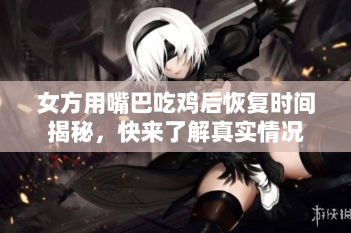 女方用嘴巴吃鸡后恢复时间揭秘，快来了解真实情况