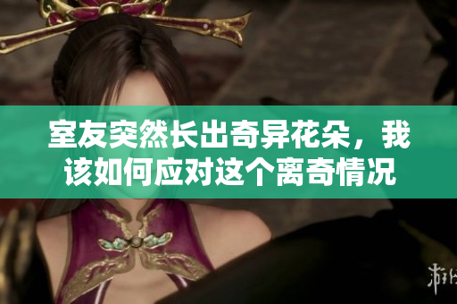 室友突然长出奇异花朵，我该如何应对这个离奇情况