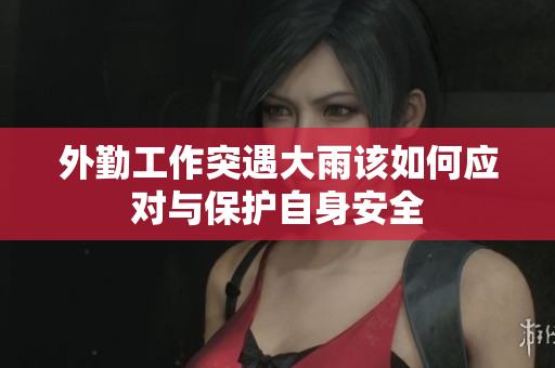 外勤工作突遇大雨该如何应对与保护自身安全