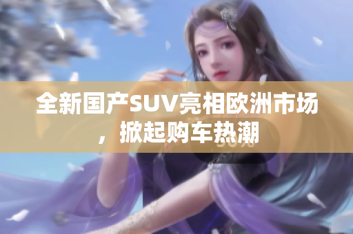 全新国产SUV亮相欧洲市场，掀起购车热潮