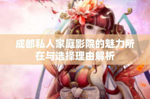 成都私人家庭影院的魅力所在与选择理由解析