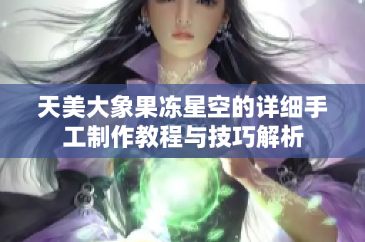 天美大象果冻星空的详细手工制作教程与技巧解析