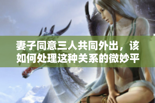 妻子同意三人共同外出，该如何处理这种关系的微妙平衡