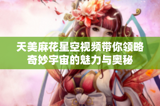 天美麻花星空视频带你领略奇妙宇宙的魅力与奥秘
