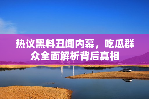 热议黑料丑闻内幕，吃瓜群众全面解析背后真相