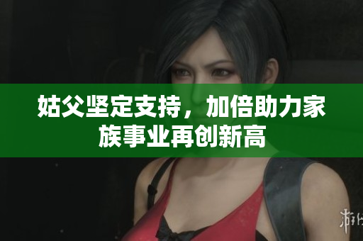 姑父坚定支持，加倍助力家族事业再创新高