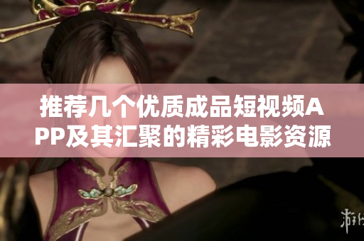推荐几个优质成品短视频APP及其汇聚的精彩电影资源