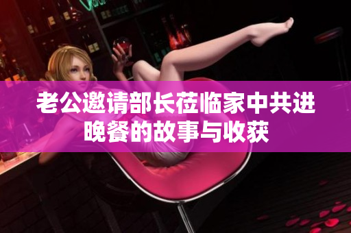 老公邀请部长莅临家中共进晚餐的故事与收获