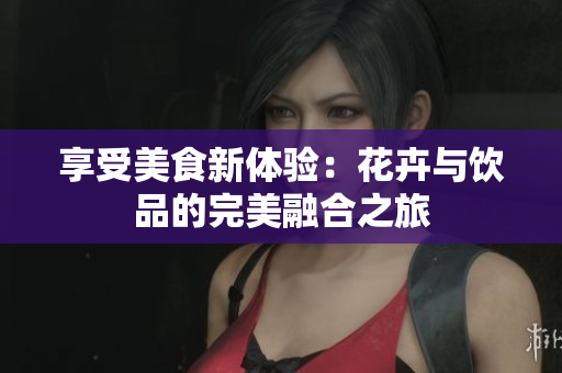 享受美食新体验：花卉与饮品的完美融合之旅