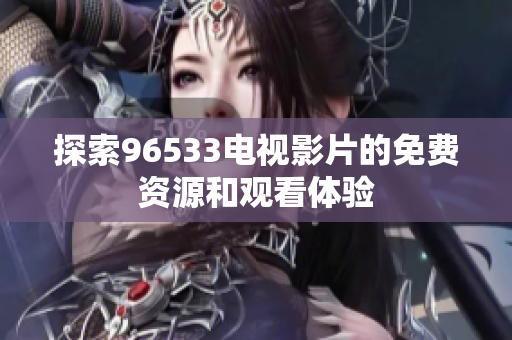 探索96533电视影片的免费资源和观看体验
