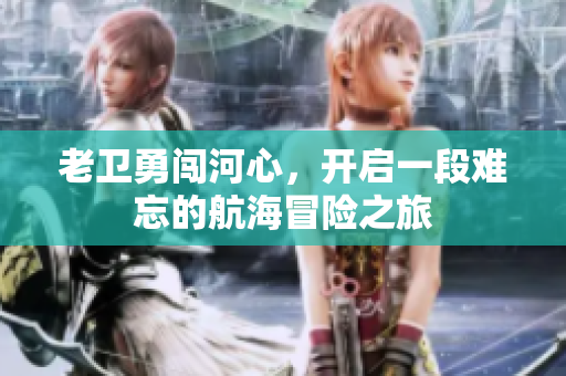 老卫勇闯河心，开启一段难忘的航海冒险之旅