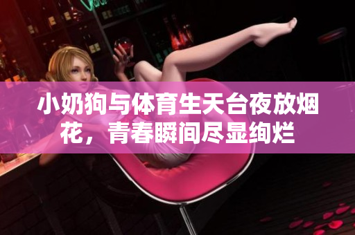 小奶狗与体育生天台夜放烟花，青春瞬间尽显绚烂