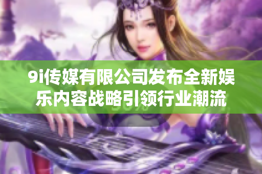 9i传媒有限公司发布全新娱乐内容战略引领行业潮流