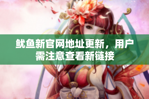 鱿鱼新官网地址更新，用户需注意查看新链接