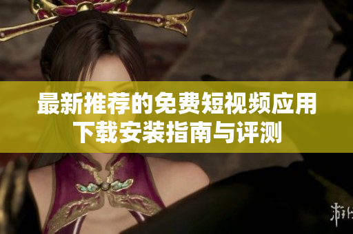 最新推荐的免费短视频应用下载安装指南与评测