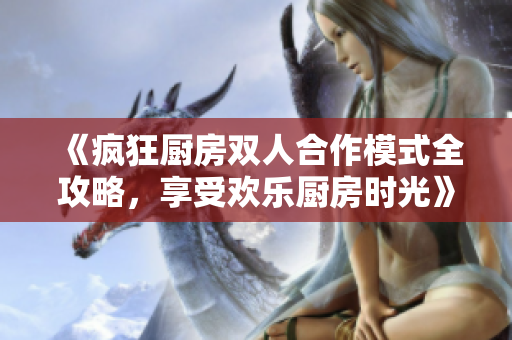 《疯狂厨房双人合作模式全攻略，享受欢乐厨房时光》