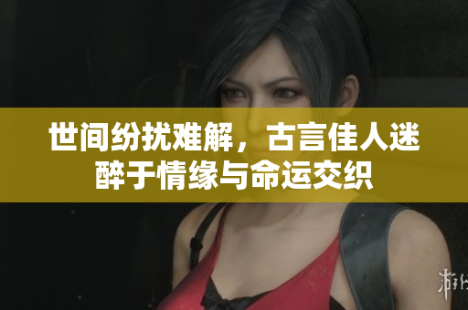 世间纷扰难解，古言佳人迷醉于情缘与命运交织
