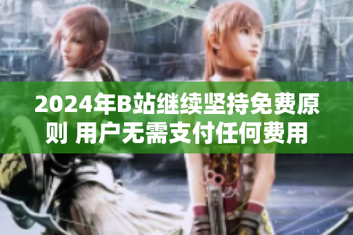 2024年B站继续坚持免费原则 用户无需支付任何费用