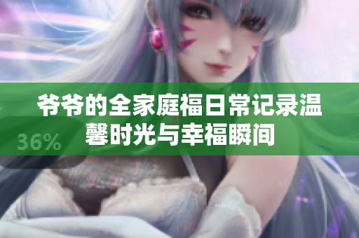 爷爷的全家庭福日常记录温馨时光与幸福瞬间