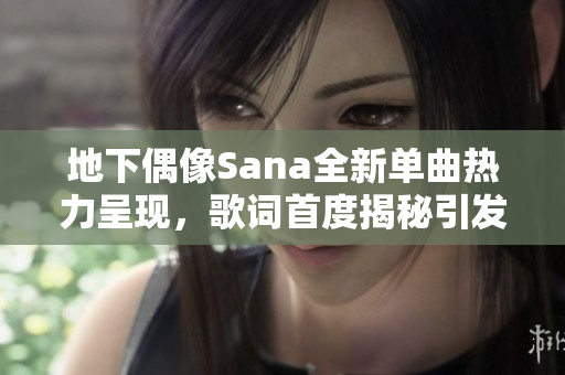 地下偶像Sana全新单曲热力呈现，歌词首度揭秘引发期待