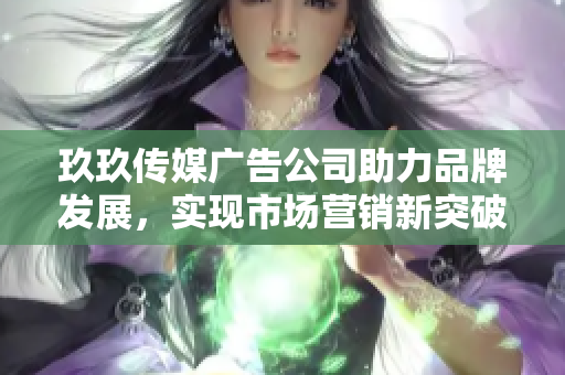 玖玖传媒广告公司助力品牌发展，实现市场营销新突破