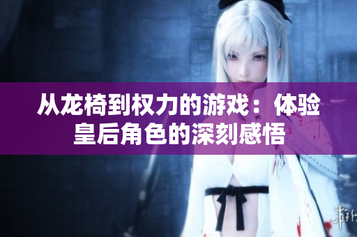 从龙椅到权力的游戏：体验皇后角色的深刻感悟