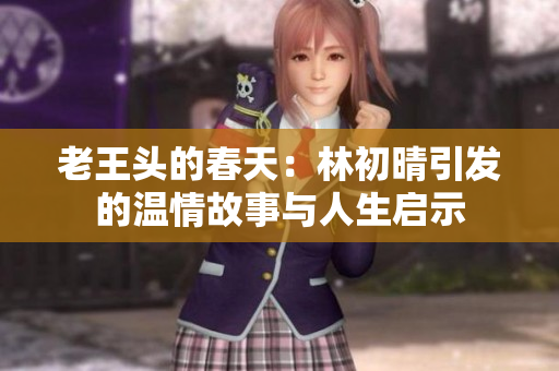 老王头的春天：林初晴引发的温情故事与人生启示
