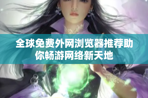 全球免费外网浏览器推荐助你畅游网络新天地
