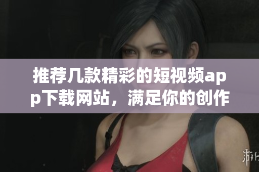 推荐几款精彩的短视频app下载网站，满足你的创作需求