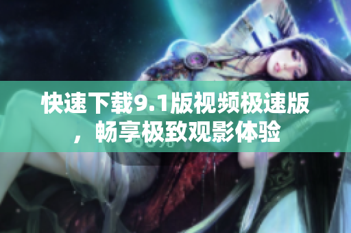 快速下载9.1版视频极速版，畅享极致观影体验