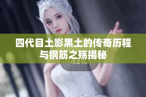 四代目土影黑土的传奇历程与钢筋之殇揭秘
