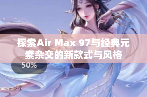 探索Air Max 97与经典元素杂交的新款式与风格