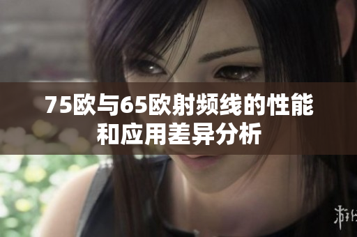75欧与65欧射频线的性能和应用差异分析
