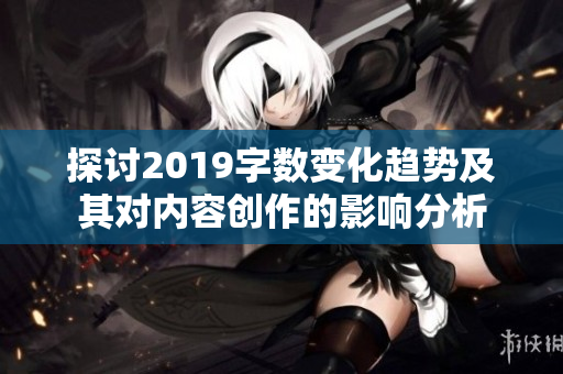 探讨2019字数变化趋势及其对内容创作的影响分析