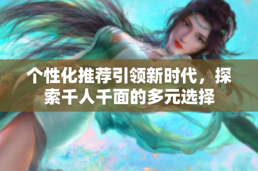 个性化推荐引领新时代，探索千人千面的多元选择