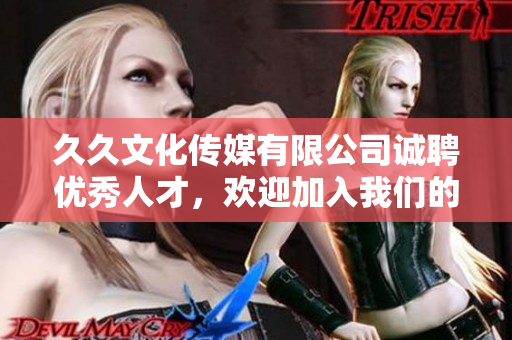 久久文化传媒有限公司诚聘优秀人才，欢迎加入我们的团队！