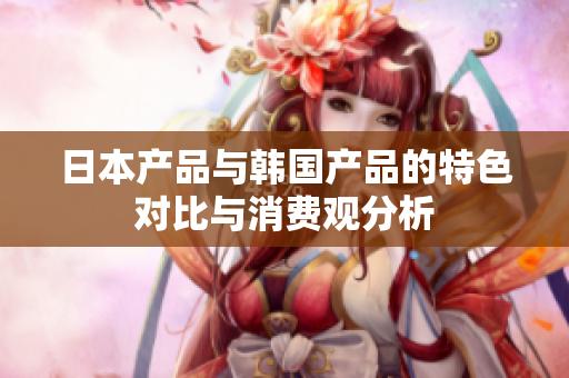日本产品与韩国产品的特色对比与消费观分析